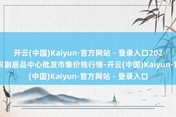 开云(中国)Kaiyun·官方网站 - 登录入口2024年10月30日徐州农副居品中心批发市集价钱行情-开云(中国)Kaiyun·官方网站 - 登录入口