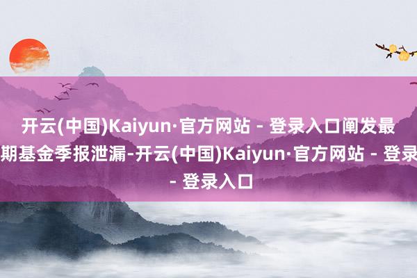 开云(中国)Kaiyun·官方网站 - 登录入口阐发最新一期基金季报泄漏-开云(中国)Kaiyun·官方网站 - 登录入口