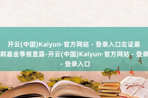 开云(中国)Kaiyun·官方网站 - 登录入口左证最新一期基金季报显露-开云(中国)Kaiyun·官方网站 - 登录入口