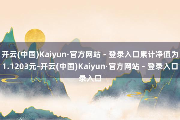 开云(中国)Kaiyun·官方网站 - 登录入口累计净值为1.1203元-开云(中国)Kaiyun·官方网站 - 登录入口