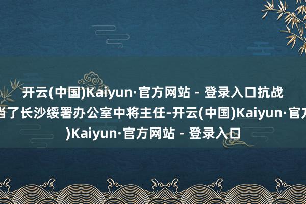 开云(中国)Kaiyun·官方网站 - 登录入口抗战告捷后就去湖南当了长沙绥署办公室中将主任-开云(中国)Kaiyun·官方网站 - 登录入口