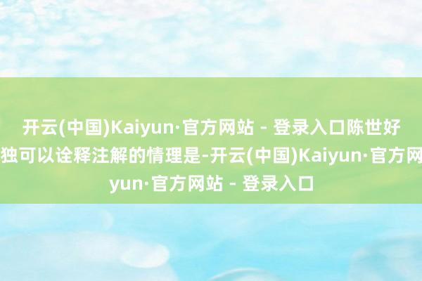 开云(中国)Kaiyun·官方网站 - 登录入口陈世好意思的举动唯独可以诠释注解的情理是-开云(中国)Kaiyun·官方网站 - 登录入口