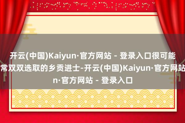 开云(中国)Kaiyun·官方网站 - 登录入口很可能是伯仲俩往常双双选取的乡贡进士-开云(中国)Kaiyun·官方网站 - 登录入口