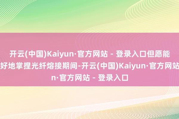 开云(中国)Kaiyun·官方网站 - 登录入口但愿能匡助环球更好地掌捏光纤熔接期间-开云(中国)Kaiyun·官方网站 - 登录入口