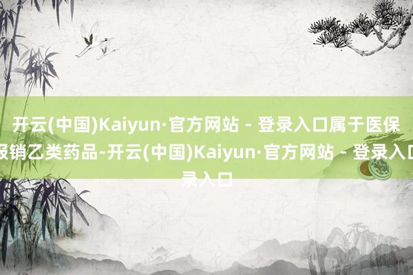 开云(中国)Kaiyun·官方网站 - 登录入口属于医保报销乙类药品-开云(中国)Kaiyun·官方网站 - 登录入口