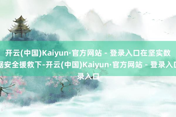 开云(中国)Kaiyun·官方网站 - 登录入口在坚实数据安全援救下-开云(中国)Kaiyun·官方网站 - 登录入口