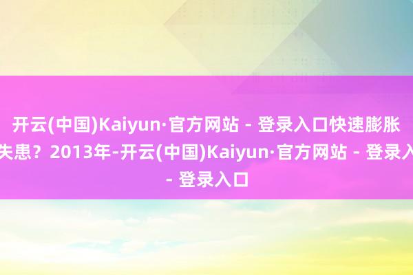 开云(中国)Kaiyun·官方网站 - 登录入口快速膨胀消失患？2013年-开云(中国)Kaiyun·官方网站 - 登录入口