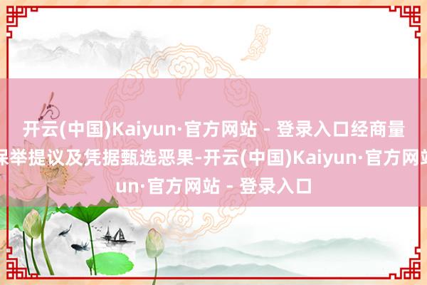 开云(中国)Kaiyun·官方网站 - 登录入口经商量审核委员会保举提议及凭据甄选恶果-开云(中国)Kaiyun·官方网站 - 登录入口