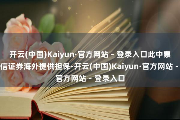 开云(中国)Kaiyun·官方网站 - 登录入口此中票规划由中信证券海外提供担保-开云(中国)Kaiyun·官方网站 - 登录入口