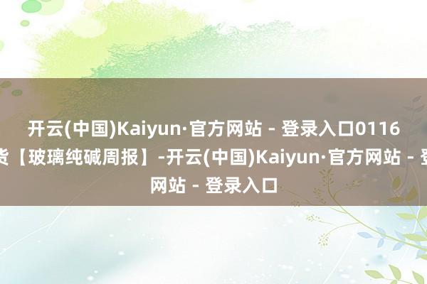 开云(中国)Kaiyun·官方网站 - 登录入口0116东吴期货【玻璃纯碱周报】-开云(中国)Kaiyun·官方网站 - 登录入口