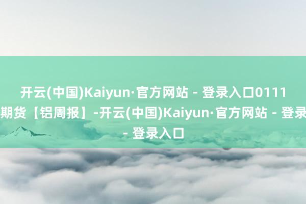 开云(中国)Kaiyun·官方网站 - 登录入口0111东吴期货【铝周报】-开云(中国)Kaiyun·官方网站 - 登录入口