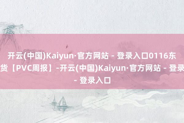 开云(中国)Kaiyun·官方网站 - 登录入口0116东吴期货【PVC周报】-开云(中国)Kaiyun·官方网站 - 登录入口