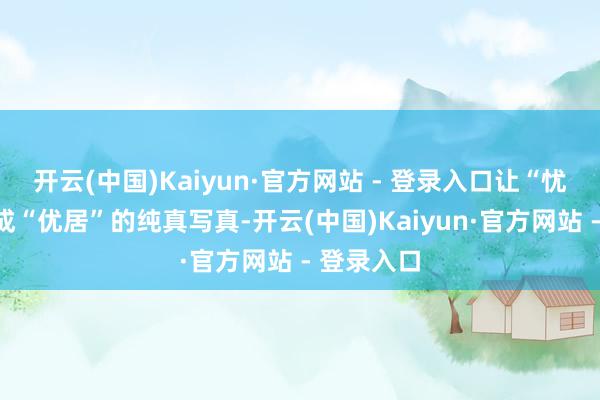 开云(中国)Kaiyun·官方网站 - 登录入口让“忧居”蜕造成“优居”的纯真写真-开云(中国)Kaiyun·官方网站 - 登录入口