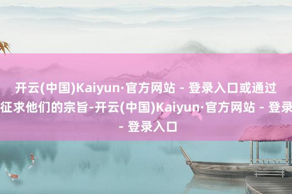 开云(中国)Kaiyun·官方网站 - 登录入口或通过书信征求他们的宗旨-开云(中国)Kaiyun·官方网站 - 登录入口