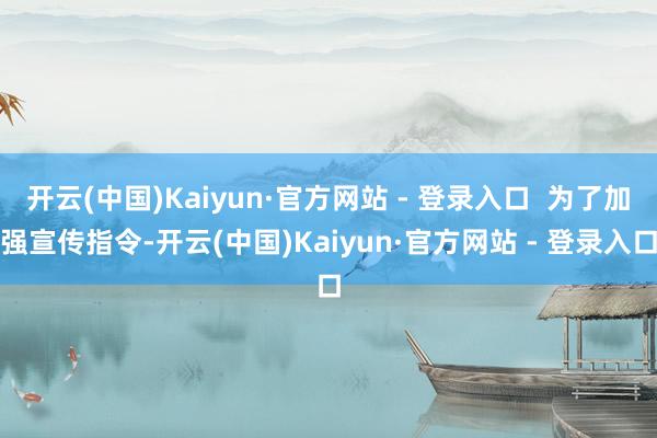 开云(中国)Kaiyun·官方网站 - 登录入口  为了加强宣传指令-开云(中国)Kaiyun·官方网站 - 登录入口