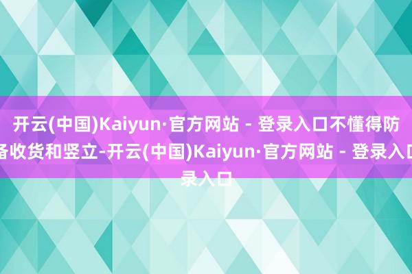 开云(中国)Kaiyun·官方网站 - 登录入口不懂得防备收货和竖立-开云(中国)Kaiyun·官方网站 - 登录入口