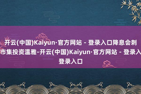 开云(中国)Kaiyun·官方网站 - 登录入口降息会刺激市集投资温雅-开云(中国)Kaiyun·官方网站 - 登录入口