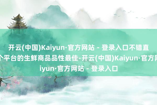 开云(中国)Kaiyun·官方网站 - 登录入口不错直不雅相比出哪个平台的生鲜商品品性最佳-开云(中国)Kaiyun·官方网站 - 登录入口