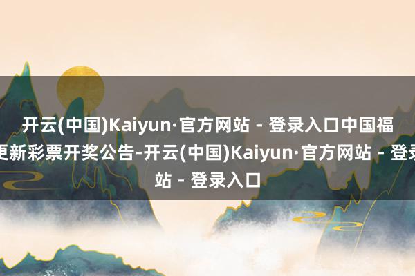 开云(中国)Kaiyun·官方网站 - 登录入口中国福彩网更新彩票开奖公告-开云(中国)Kaiyun·官方网站 - 登录入口