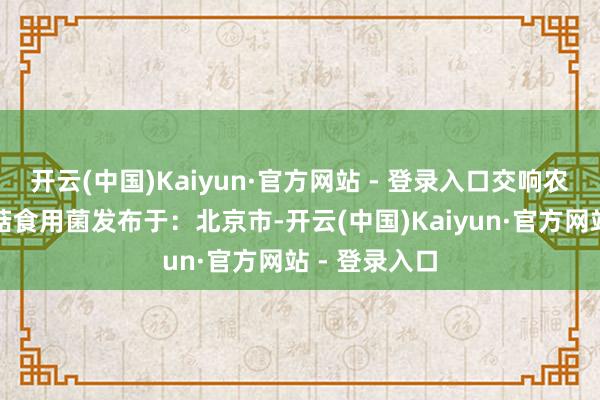 开云(中国)Kaiyun·官方网站 - 登录入口交响农产物平泉香菇食用菌发布于：北京市-开云(中国)Kaiyun·官方网站 - 登录入口