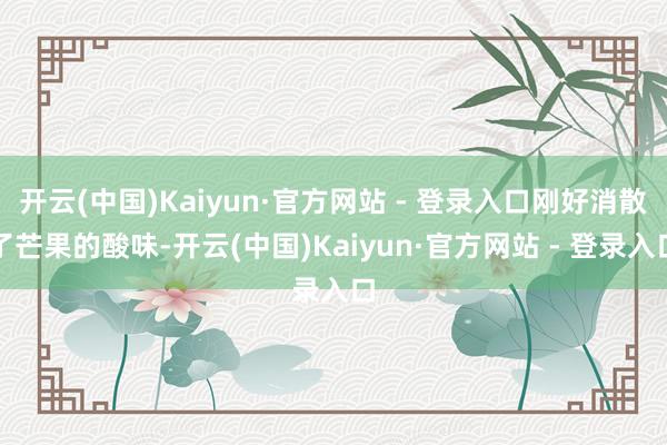 开云(中国)Kaiyun·官方网站 - 登录入口刚好消散了芒果的酸味-开云(中国)Kaiyun·官方网站 - 登录入口