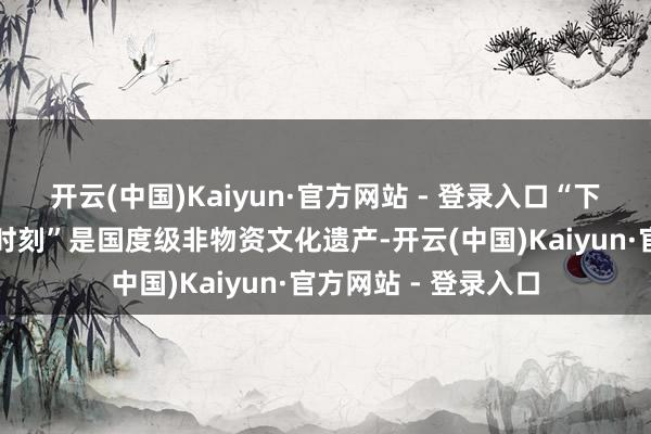 开云(中国)Kaiyun·官方网站 - 登录入口“下关沱茶的沱茶制作时刻”是国度级非物资文化遗产-开云(中国)Kaiyun·官方网站 - 登录入口