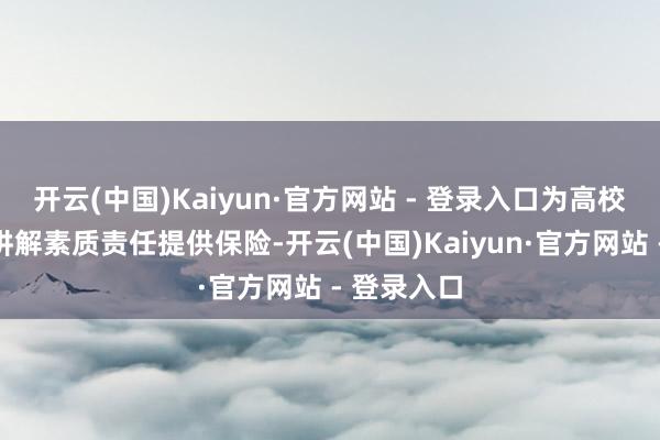 开云(中国)Kaiyun·官方网站 - 登录入口为高校教员工的讲解素质责任提供保险-开云(中国)Kaiyun·官方网站 - 登录入口