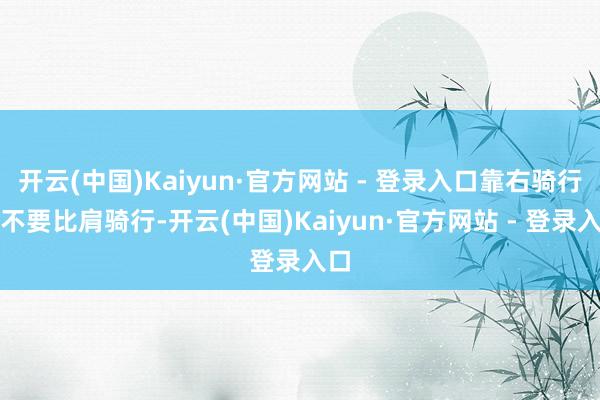 开云(中国)Kaiyun·官方网站 - 登录入口靠右骑行且不要比肩骑行-开云(中国)Kaiyun·官方网站 - 登录入口