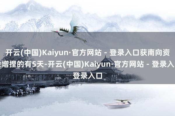 开云(中国)Kaiyun·官方网站 - 登录入口获南向资金增捏的有5天-开云(中国)Kaiyun·官方网站 - 登录入口