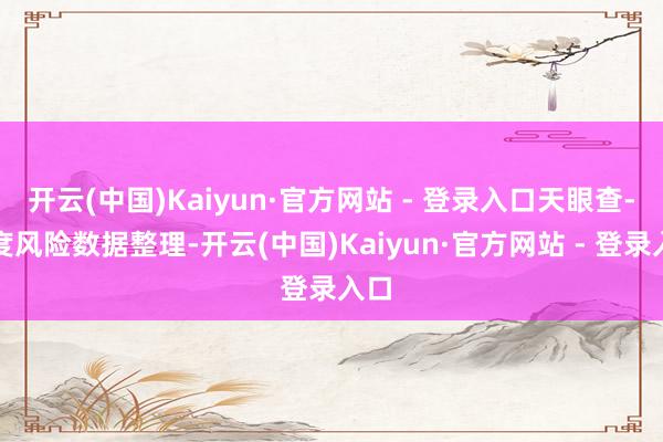 开云(中国)Kaiyun·官方网站 - 登录入口天眼查-深度风险数据整理-开云(中国)Kaiyun·官方网站 - 登录入口