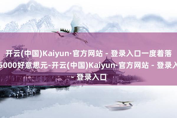 开云(中国)Kaiyun·官方网站 - 登录入口一度着落近5000好意思元-开云(中国)Kaiyun·官方网站 - 登录入口