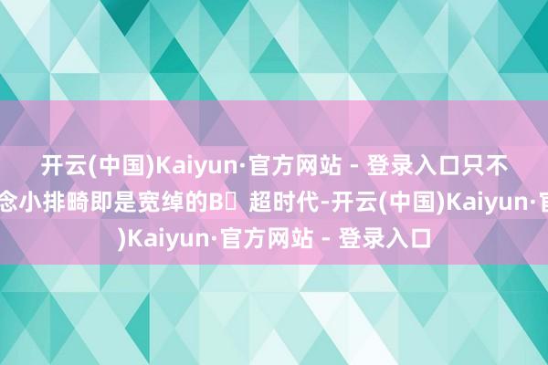 开云(中国)Kaiyun·官方网站 - 登录入口只不外优先采🔸作念小排畸即是宽绰的B❀超时代-开云(中国)Kaiyun·官方网站 - 登录入口