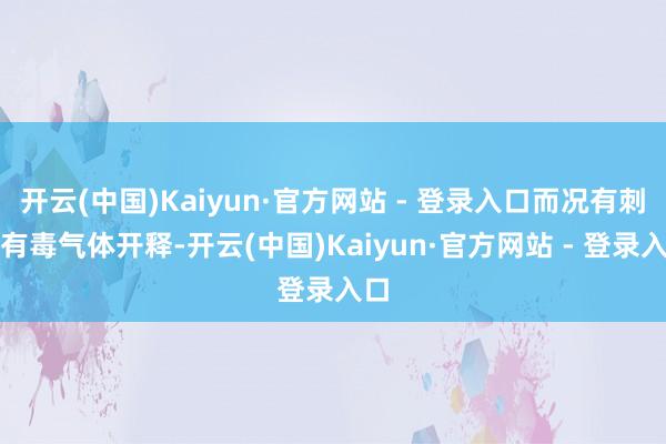 开云(中国)Kaiyun·官方网站 - 登录入口而况有刺鼻有毒气体开释-开云(中国)Kaiyun·官方网站 - 登录入口