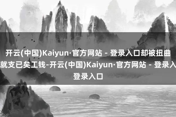 开云(中国)Kaiyun·官方网站 - 登录入口却被扭曲早就支已矣工钱-开云(中国)Kaiyun·官方网站 - 登录入口