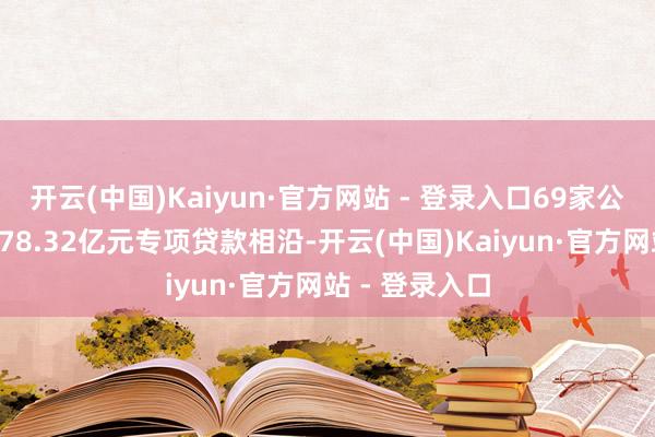 开云(中国)Kaiyun·官方网站 - 登录入口69家公司认为赢得178.32亿元专项贷款相沿-开云(中国)Kaiyun·官方网站 - 登录入口