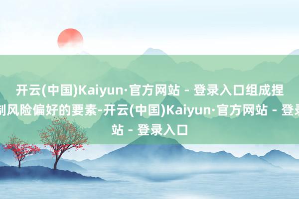 开云(中国)Kaiyun·官方网站 - 登录入口组成捏续压制风险偏好的要素-开云(中国)Kaiyun·官方网站 - 登录入口