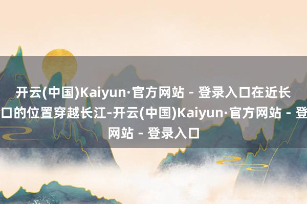 开云(中国)Kaiyun·官方网站 - 登录入口在近长江入海口的位置穿越长江-开云(中国)Kaiyun·官方网站 - 登录入口