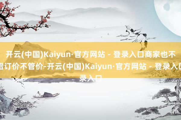 开云(中国)Kaiyun·官方网站 - 登录入口商家也不错订价不管价-开云(中国)Kaiyun·官方网站 - 登录入口