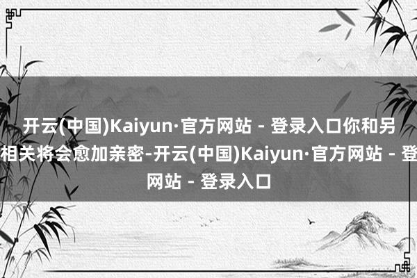 开云(中国)Kaiyun·官方网站 - 登录入口你和另一半的相关将会愈加亲密-开云(中国)Kaiyun·官方网站 - 登录入口