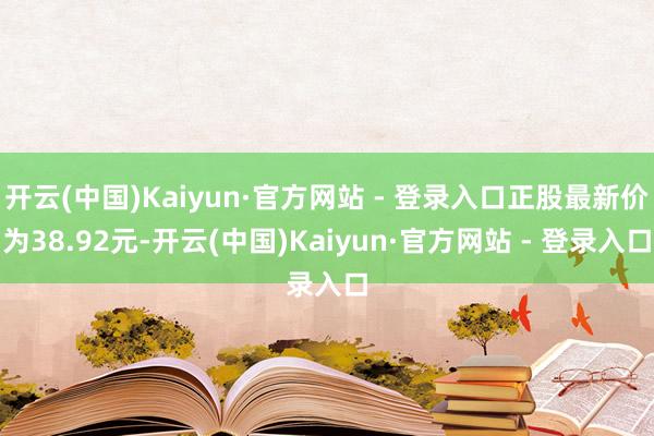 开云(中国)Kaiyun·官方网站 - 登录入口正股最新价为38.92元-开云(中国)Kaiyun·官方网站 - 登录入口