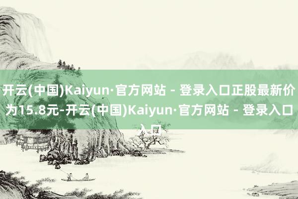 开云(中国)Kaiyun·官方网站 - 登录入口正股最新价为15.8元-开云(中国)Kaiyun·官方网站 - 登录入口