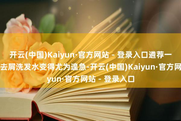 开云(中国)Kaiyun·官方网站 - 登录入口遴荐一款符合我方的去屑洗发水变得尤为遑急-开云(中国)Kaiyun·官方网站 - 登录入口