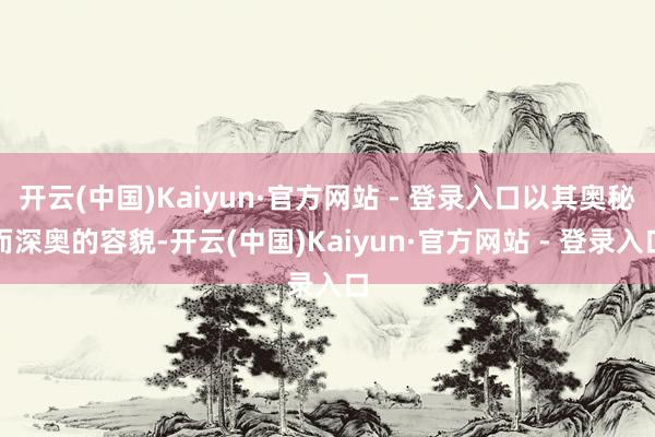 开云(中国)Kaiyun·官方网站 - 登录入口以其奥秘而深奥的容貌-开云(中国)Kaiyun·官方网站 - 登录入口