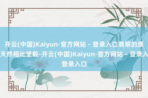 开云(中国)Kaiyun·官方网站 - 登录入口翡翠的质量天然相比坚毅-开云(中国)Kaiyun·官方网站 - 登录入口