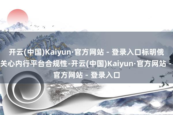 开云(中国)Kaiyun·官方网站 - 登录入口标明俄罗斯握续关心内行平台合规性-开云(中国)Kaiyun·官方网站 - 登录入口