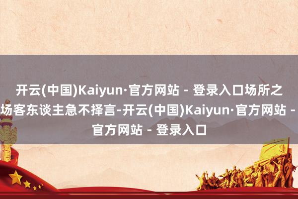 开云(中国)Kaiyun·官方网站 - 登录入口场所之火爆令在场客东谈主急不择言-开云(中国)Kaiyun·官方网站 - 登录入口