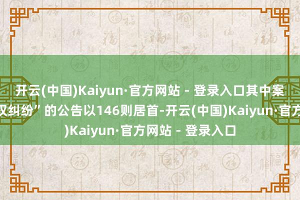 开云(中国)Kaiyun·官方网站 - 登录入口其中案由为“侵害商标权纠纷”的公告以146则居首-开云(中国)Kaiyun·官方网站 - 登录入口