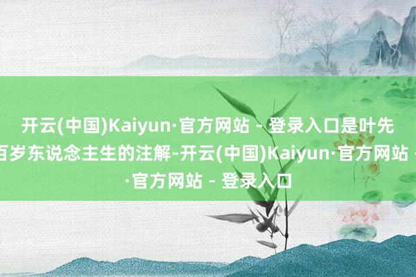 开云(中国)Kaiyun·官方网站 - 登录入口是叶先生对我方百岁东说念主生的注解-开云(中国)Kaiyun·官方网站 - 登录入口