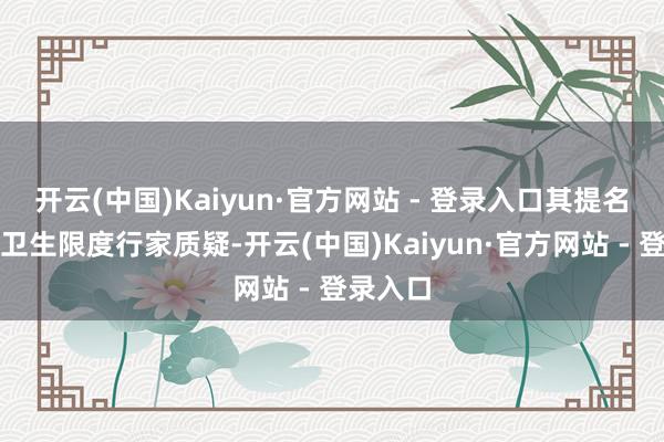 开云(中国)Kaiyun·官方网站 - 登录入口其提名遭世界卫生限度行家质疑-开云(中国)Kaiyun·官方网站 - 登录入口