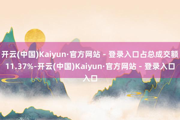 开云(中国)Kaiyun·官方网站 - 登录入口占总成交额11.37%-开云(中国)Kaiyun·官方网站 - 登录入口